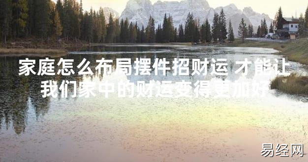 【最新风水】家庭怎么布局摆件招财运 才能让我们家中的财运变得更加好【好运风水】